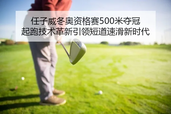 任子威冬奥资格赛500米夺冠 起跑技术革新引领短道速滑新时代